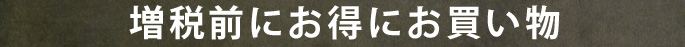 増税前にお得にお買い物